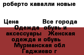 роберто кавалли новые  › Цена ­ 5 500 - Все города Одежда, обувь и аксессуары » Женская одежда и обувь   . Мурманская обл.,Гаджиево г.